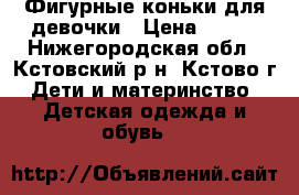 Фигурные коньки для девочки › Цена ­ 500 - Нижегородская обл., Кстовский р-н, Кстово г. Дети и материнство » Детская одежда и обувь   